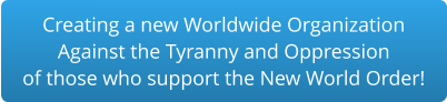Creating a new Worldwide Organization Against the Tyranny and Oppression of those who support the New World Order!