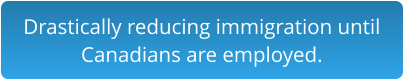 Drastically reducing immigration until Canadians are employed.