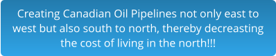 Creating Canadian Oil Pipelines not only east to west but also south to north, thereby decreasting the cost of living in the north!!!