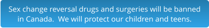 Sex change reversal drugs and surgeries will be banned in Canada.  We will protect our children and teens.