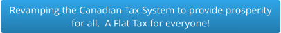 Revamping the Canadian Tax System to provide prosperity  for all.  A Flat Tax for everyone!