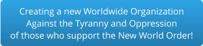 Creating a new Worldwide Organization Against the Tyranny and Oppression of those who support the New World Order!