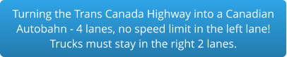 Turning the Trans Canada Highway into a Canadian Autobahn - 4 lanes, no speed limit in the left lane!Trucks must stay in the right 2 lanes.